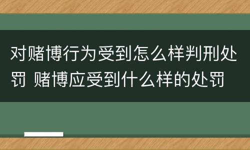 对赌博行为受到怎么样判刑处罚 赌博应受到什么样的处罚