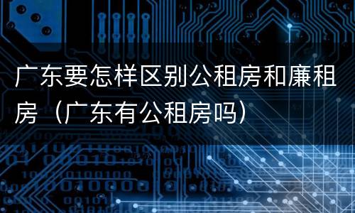 广东要怎样区别公租房和廉租房（广东有公租房吗）