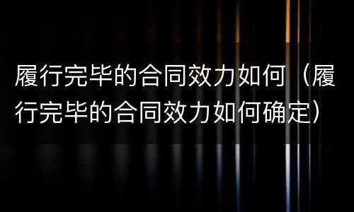 履行完毕的合同效力如何（履行完毕的合同效力如何确定）