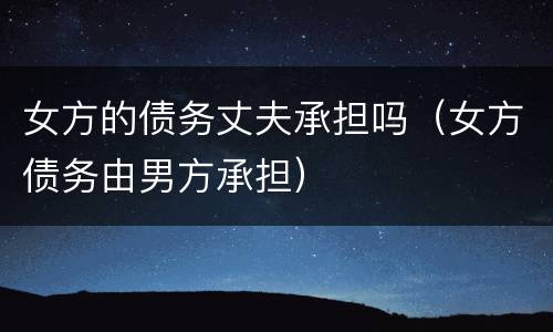 女方的债务丈夫承担吗（女方债务由男方承担）
