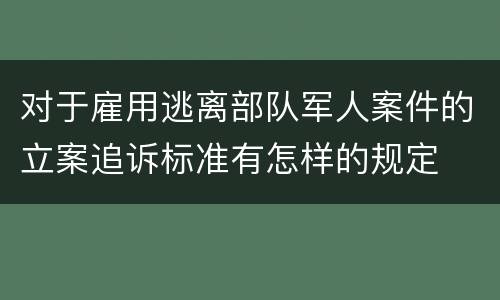 对于雇用逃离部队军人案件的立案追诉标准有怎样的规定