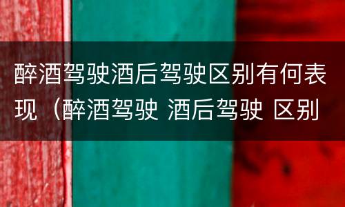 醉酒驾驶酒后驾驶区别有何表现（醉酒驾驶 酒后驾驶 区别）