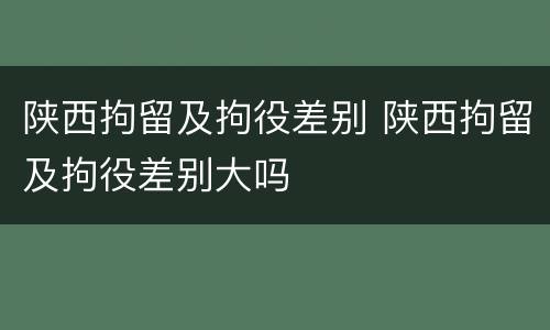 陕西拘留及拘役差别 陕西拘留及拘役差别大吗