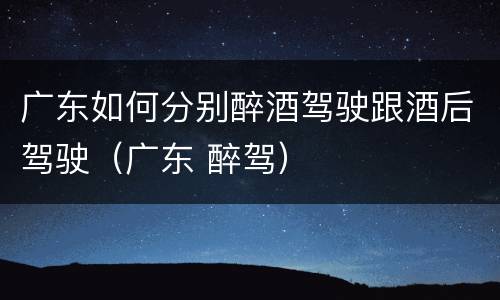广东如何分别醉酒驾驶跟酒后驾驶（广东 醉驾）