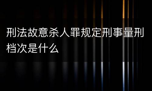 刑法故意杀人罪规定刑事量刑档次是什么