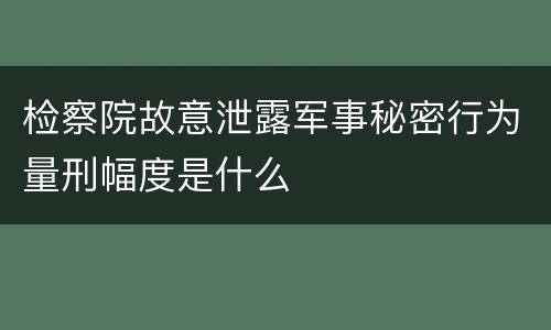 检察院故意泄露军事秘密行为量刑幅度是什么