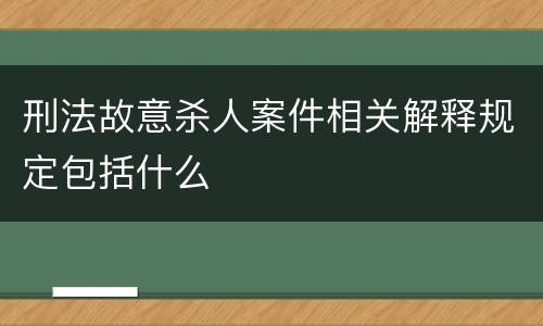 刑法故意杀人案件相关解释规定包括什么