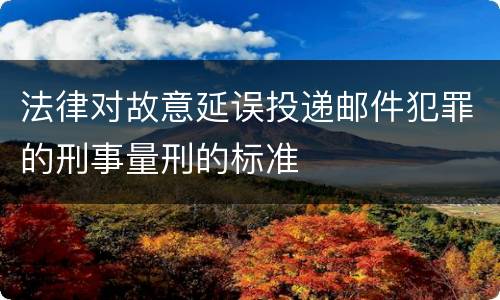 法律对故意延误投递邮件犯罪的刑事量刑的标准