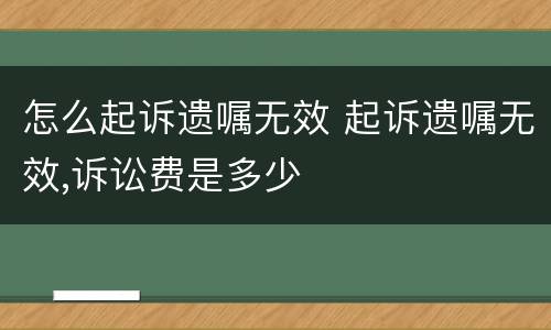 怎么起诉遗嘱无效 起诉遗嘱无效,诉讼费是多少