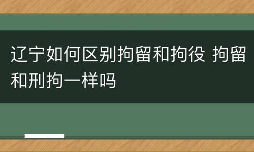 辽宁如何区别拘留和拘役 拘留和刑拘一样吗