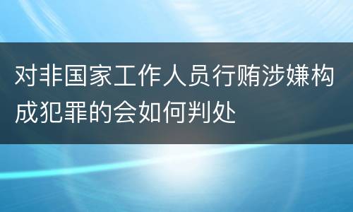 对非国家工作人员行贿涉嫌构成犯罪的会如何判处