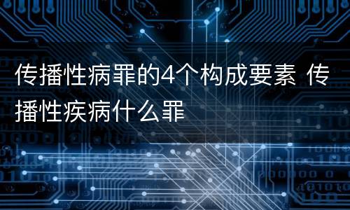 传播性病罪的4个构成要素 传播性疾病什么罪