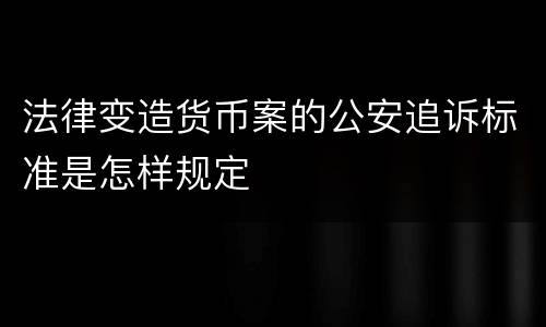 法律变造货币案的公安追诉标准是怎样规定