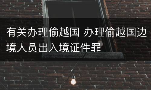 有关办理偷越国 办理偷越国边境人员出入境证件罪