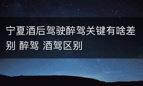 宁夏酒后驾驶醉驾关键有啥差别 醉驾 酒驾区别