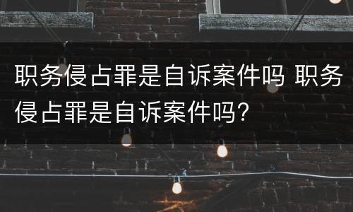 职务侵占罪是自诉案件吗 职务侵占罪是自诉案件吗?