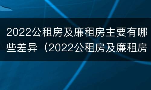 2022公租房及廉租房主要有哪些差异（2022公租房及廉租房主要有哪些差异呢）