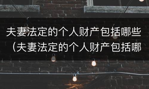 夫妻法定的个人财产包括哪些（夫妻法定的个人财产包括哪些）