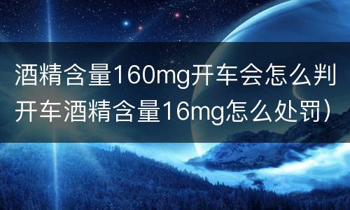 酒精含量160mg开车会怎么判（开车酒精含量16mg怎么处罚）