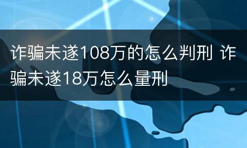 诈骗未遂108万的怎么判刑 诈骗未遂18万怎么量刑