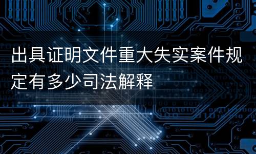 出具证明文件重大失实案件规定有多少司法解释