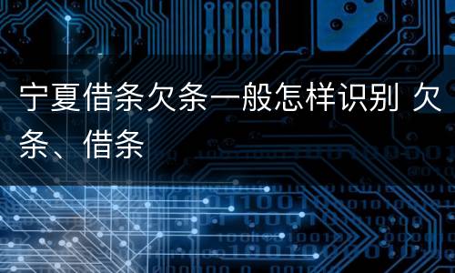 宁夏借条欠条一般怎样识别 欠条、借条