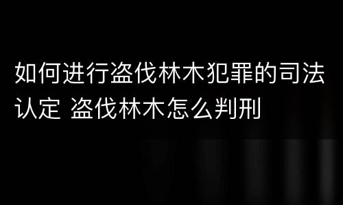 如何进行盗伐林木犯罪的司法认定 盗伐林木怎么判刑