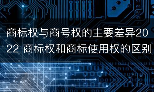 商标权与商号权的主要差异2022 商标权和商标使用权的区别