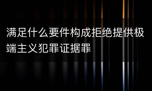 满足什么要件构成拒绝提供极端主义犯罪证据罪