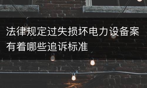 法律规定过失损坏电力设备案有着哪些追诉标准