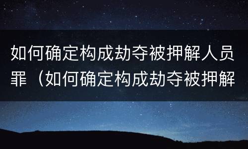 如何确定构成劫夺被押解人员罪（如何确定构成劫夺被押解人员罪行）