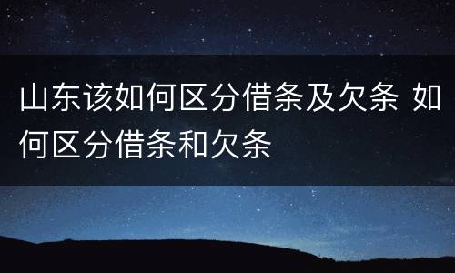 山东该如何区分借条及欠条 如何区分借条和欠条
