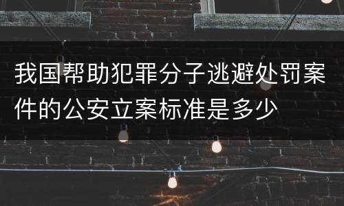 我国帮助犯罪分子逃避处罚案件的公安立案标准是多少