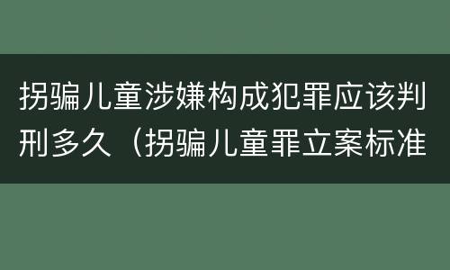 拐骗儿童涉嫌构成犯罪应该判刑多久（拐骗儿童罪立案标准）