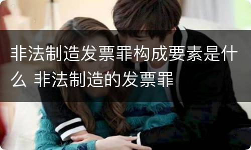 非法制造发票罪构成要素是什么 非法制造的发票罪