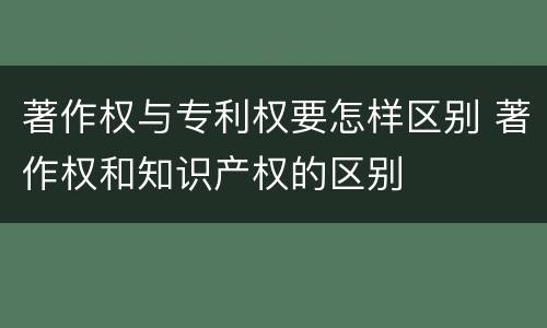 著作权与专利权要怎样区别 著作权和知识产权的区别