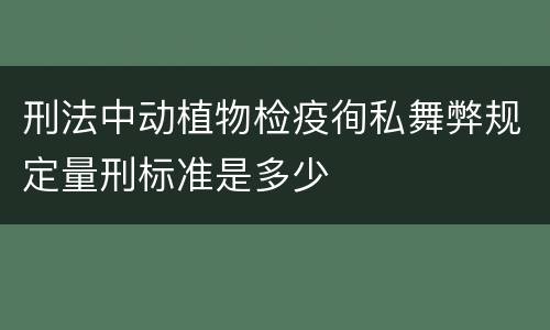 刑法中动植物检疫徇私舞弊规定量刑标准是多少