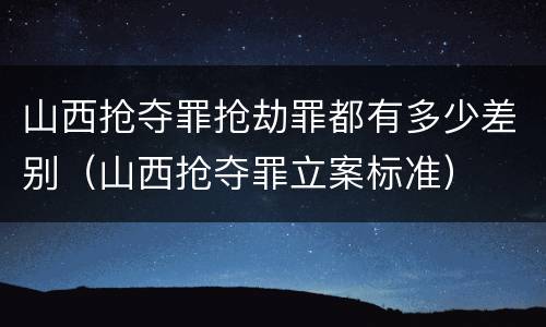 山西抢夺罪抢劫罪都有多少差别（山西抢夺罪立案标准）