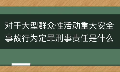 对于大型群众性活动重大安全事故行为定罪刑事责任是什么样