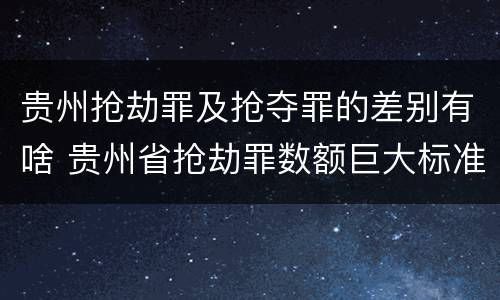 贵州抢劫罪及抢夺罪的差别有啥 贵州省抢劫罪数额巨大标准