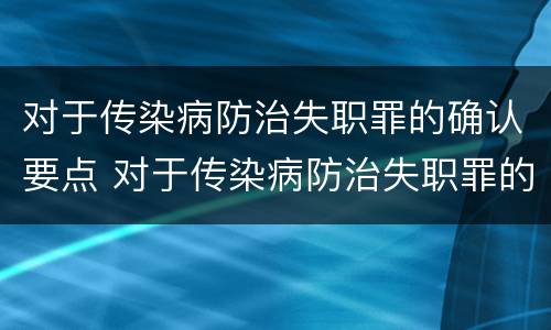 对于传染病防治失职罪的确认要点 对于传染病防治失职罪的确认要点是