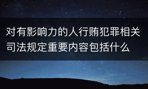 对有影响力的人行贿犯罪相关司法规定重要内容包括什么