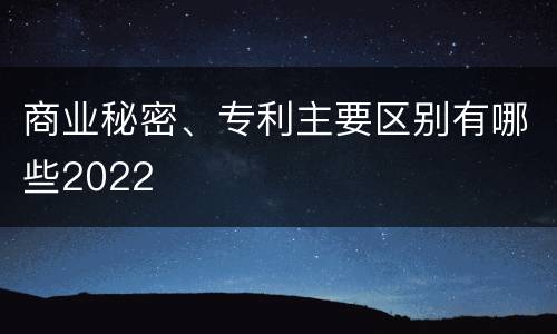 商业秘密、专利主要区别有哪些2022