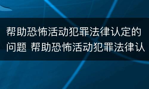 帮助恐怖活动犯罪法律认定的问题 帮助恐怖活动犯罪法律认定的问题有