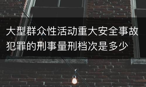 大型群众性活动重大安全事故犯罪的刑事量刑档次是多少