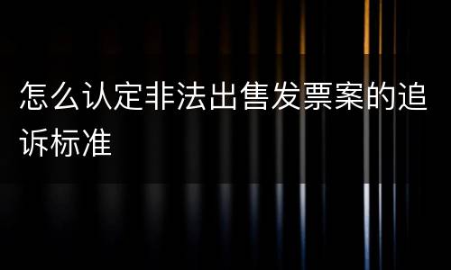 怎么认定非法出售发票案的追诉标准