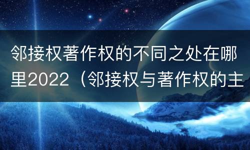 邻接权著作权的不同之处在哪里2022（邻接权与著作权的主要区别）