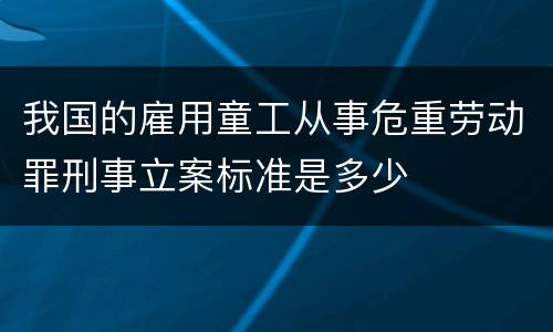 我国的雇用童工从事危重劳动罪刑事立案标准是多少