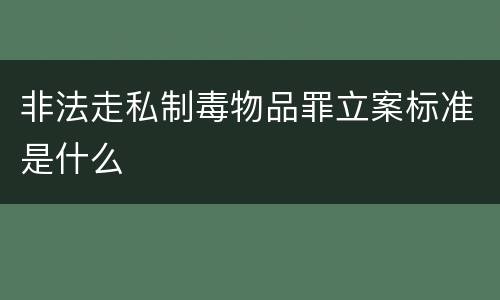 非法走私制毒物品罪立案标准是什么