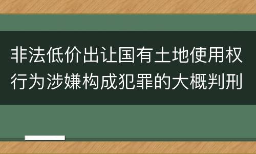 非法低价出让国有土地使用权行为涉嫌构成犯罪的大概判刑多久